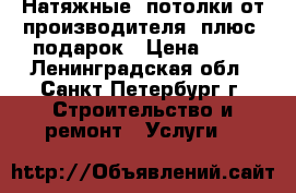 Натяжные  потолки от производителя  плюс  подарок › Цена ­ 95 - Ленинградская обл., Санкт-Петербург г. Строительство и ремонт » Услуги   